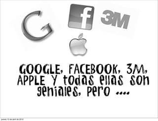 GOOGLE, FACEBOOK, 3M,
                  APPLE Y todas ellas son
                      geniales, Pero ....

jueves 15 de abril de 2010
 
