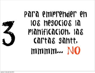 Para emprender en
                               los negocios la

3                             planificacion, las
                                cartas gantt,
                              mmmm...    NO

jueves 15 de abril de 2010
 