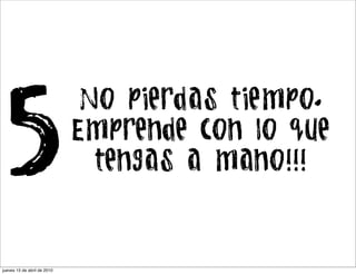 5
                              No pierdas tiempo.
                             Emprende con lo que
                               tengas a mano!!!



jueves 15 de abril de 2010
 