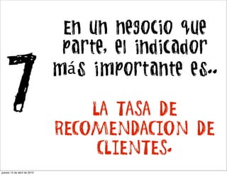 En un negocio que
                              parte, el indicador


7                            más importante es..

                                 LA TASA DE
                             RECOMENDACION DE
                                  CLIENTES.
jueves 15 de abril de 2010
 