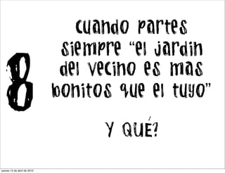 cuando partes
                              siempre “el jardin

8                             del vecino es mas
                             bonitos que el tuyo”
                                         l

                                   Y QUE?

jueves 15 de abril de 2010
 