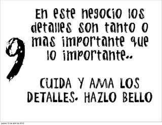 En este negocio los
                             detalles son tanto o
                             mas importante que

9                               lo importante..

                               CUIDA Y AMA LOS
                             DETALLES. HAZLO BELLO

jueves 15 de abril de 2010
 