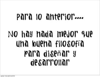 Para lo anterior....

            No hay nada mejor que
              una buena filosofía
                para diseñar y
                  desarrollar
jueves 15 de abril de 2010
 