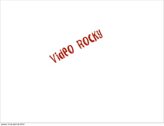 cky
                                      R o
                              id eo
                             V




jueves 15 de abril de 2010
 