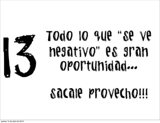 Todo lo que “se ve

13                           negativo” es gran
                               oportunidad...

                             sacale provecho!!!

jueves 15 de abril de 2010
 