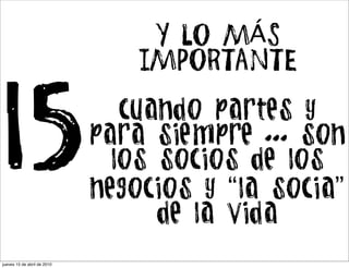 Y LO MÁS
                                 IMPORTANTE


15                              cuando partes y
                             para siempre ... son
                               los socios de los
                             negocios y “la socia”
                                   de la vida
jueves 15 de abril de 2010
 