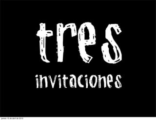 tres
                             invitaciones

jueves 15 de abril de 2010
 