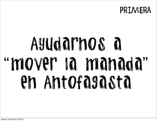 PRIMERA



     Ayudarnos a
  “mover la manada”
    en Antofagasta

jueves 15 de abril de 2010
 