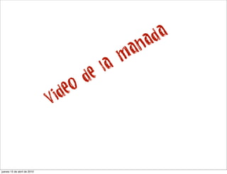 d a
                                                 n a
                                                a
                                               m
                                        e la
                                      d
                                 eo
                             Vid




jueves 15 de abril de 2010
 