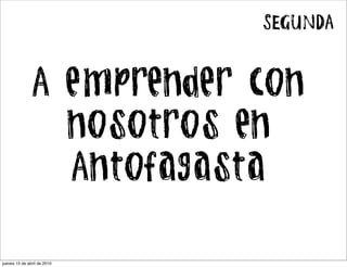 SEGUNDA


               A emprender con
                 nosotros en
                 Antofagasta

jueves 15 de abril de 2010
 