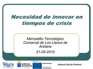 Necesidad de innovar en tiempos de crisis Mercadillo Tecnológico Comarcal de Los Llanos de Aridane  21-05-2010 Antonio García Pombrol 