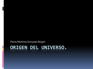 ORIGEN DEL UNIVERSO.
Flores Martínez ZurisadaiAbigail.
 