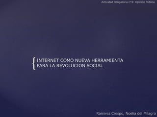{INTERNET COMO NUEVA HERRAMIENTA
PARA LA REVOLUCION SOCIAL
Actividad Obligatoria n°2: Opinión Pública
Ramirez Crespo, Noelia del Milagro
 