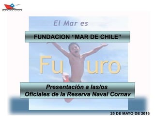 25 DE MAYO DE 2016
Presentación a las/os
Oficiales de la Reserva Naval Cornav
FUNDACION “MAR DE CHILE”
 