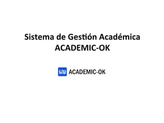 Sistema	
  de	
  Ges+ón	
  Académica	
  
        ACADEMIC-­‐OK	
  
 
