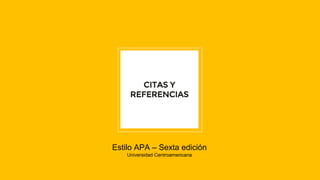 CITAS Y
REFERENCIAS
Estilo APA – Sexta edición
Universidad Centroamericana
 