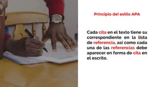 Principio del estilo APA
Cada cita en el texto tiene su
correspondiente en la lista
de referencia, así como cada
una de las referencias debe
aparecer en forma de cita en
el escrito.
 