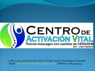 Calle 13 sur, entre 5ta y 6ta carrera, El Tigre, Estado Anzoátegui, Venezuela.
Email: centrodeactivacionvital_@hotmail.com. Teléfono: 0283-2352744
 