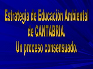 Estrategia de Educación Ambiental de CANTABRIA.  Un proceso consensuado. 