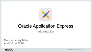 Introducción a Oracle APEX |Mónica Godoy M.| 1
Asociación de Usuarios de Oracle de Colombia
Oracle Application Express
Introducción
Mónica Godoy Millán
Abril 16 de 2016
 