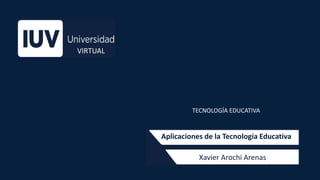 Xavier Arochi Arenas
Aplicaciones de la Tecnología Educativa
TECNOLOGÍA EDUCATIVA
VIRTUAL
 