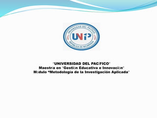 “UNIVERSIDAD DEL PACÍFICO”
Maestría en “Gestión Educativa e Innovación”
Módulo “Metodología de la Investigación Aplicada”
 