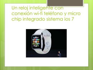 Un reloj inteligente con
conexión wi-fi teléfono y micro
chip integrado sistema ios 7
 