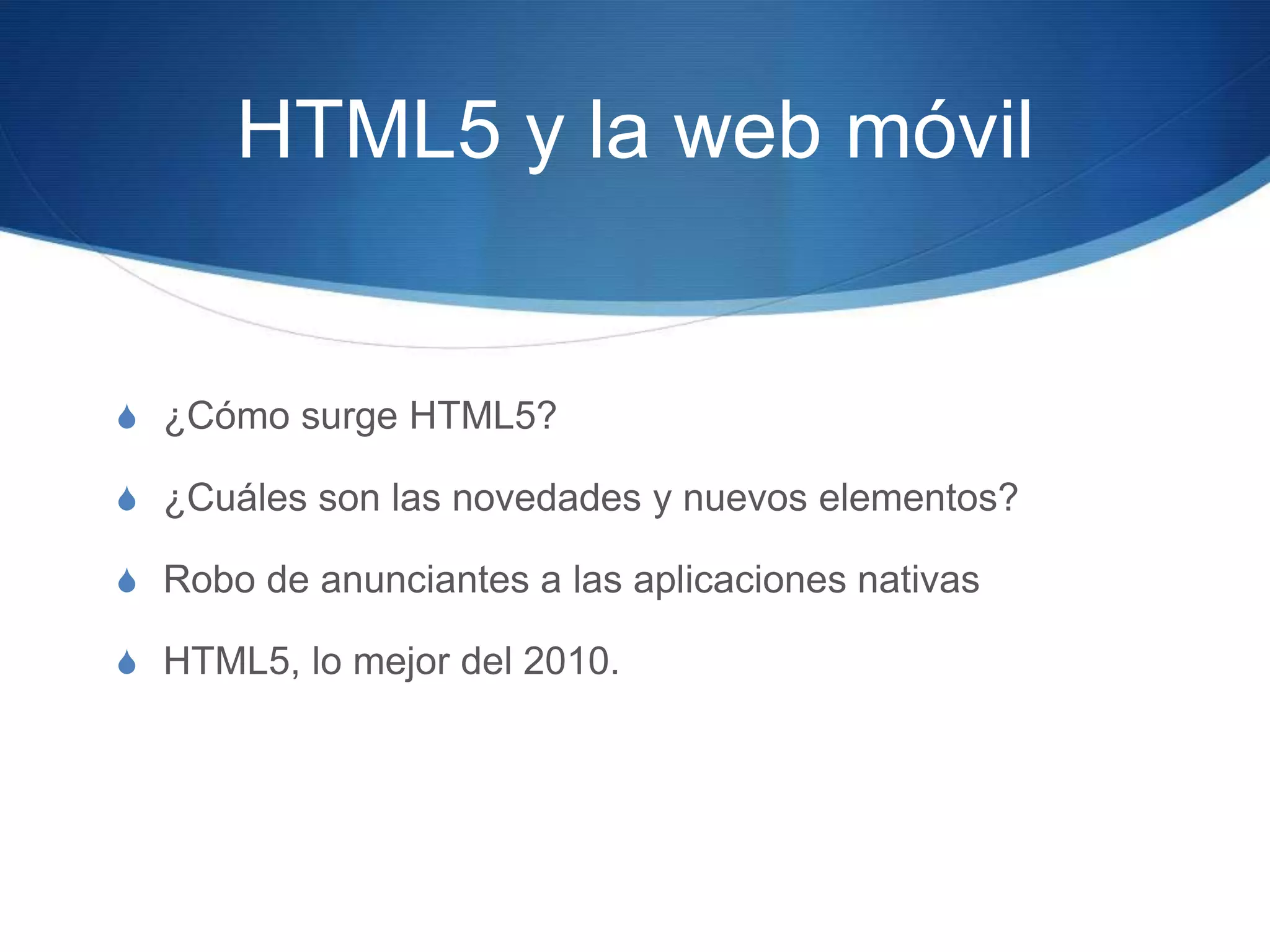 HTML5 y la web móvil¿Cómo surge HTML5?¿Cuáles son las novedades y nuevos elementos?Robo de anunciantes a las aplicaciones nativasHTML5, lo mejor del 2010.