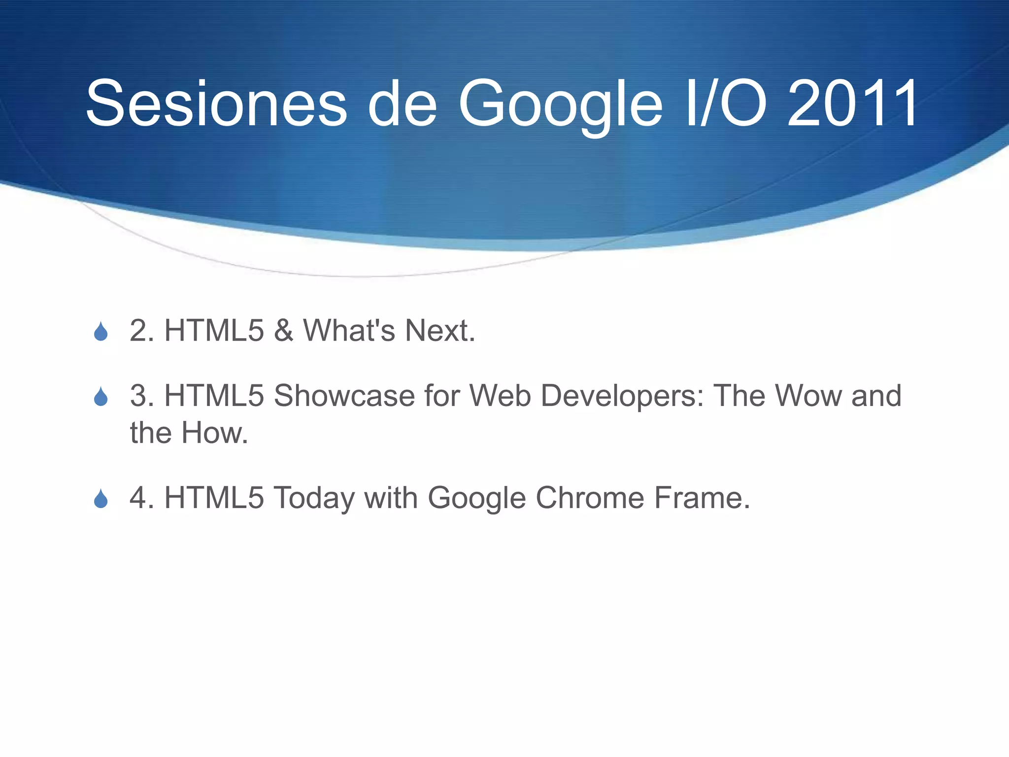 Sesiones de Google I/O 20112. HTML5 & What'sNext.3. HTML5 Showcase for Web Developers: The Wow and the How.4. HTML5 Today with Google Chrome Frame.