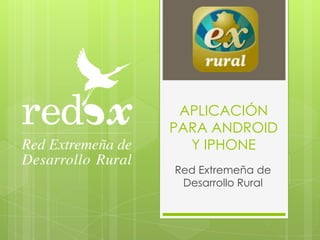 APLICACIÓN
PARA ANDROID
  Y IPHONE
Red Extremeña de
 Desarrollo Rural
 