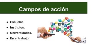 Campos de acción
● Escuelas.
● Institutos.
● Universidades.
● En el trabajo.
 