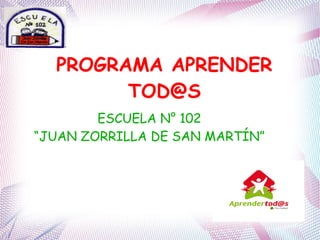 PROGRAMA APRENDER
TOD@S
ESCUELA N° 102
“JUAN ZORRILLA DE SAN MARTÍN”
 