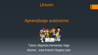 Univim
Aprendizaje autónomo
Tutora: Alejandra Hernández Vega
Alumno: José Antonio Vergara León
 