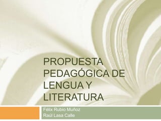PROPUESTA
PEDAGÓGICA DE
LENGUA Y
LITERATURA
Félix Rubio Muñoz
Raúl Lasa Calle

 