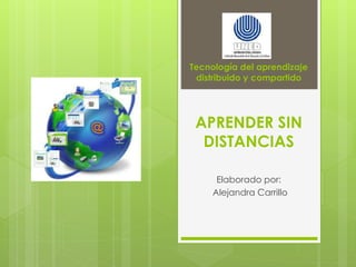 Tecnología del aprendizaje 
distribuido y compartido 
APRENDER SIN 
DISTANCIAS 
Elaborado por: 
Alejandra Carrillo 
 