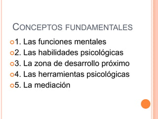 CONCEPTOS FUNDAMENTALES
1. Las funciones mentales
2. Las habilidades psicológicas
3. La zona de desarrollo próximo
4. Las herramientas psicológicas
5. La mediación