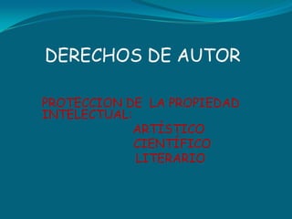 DERECHOS DE AUTOR

PROTECCION DE LA PROPIEDAD
INTELECTUAL:
             ARTÍSTICO
             CIENTÍFICO
             LITERARIO
 