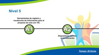 Nivel 5
Herramientas de registro y
recolección de información para el
proyecto de aula con TIC.
Dispositivos móviles
en la educación
Tiempo: 40 Horas
 