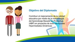 Objetivo del Diplomado
Contribuir al mejoramiento de la calidad
educativa por medio de la metodología
del Aprendizaje Basado en Problemas
(ABP) en proyectos de aula con Ayudas
Hipermediales Dinámicas
 
