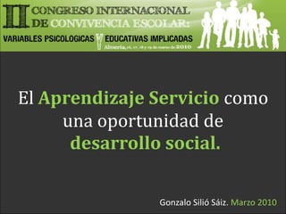 ElAprendizaje Servicio comouna oportunidad dedesarrollo social. Gonzalo Silió Sáiz. Marzo 2010 