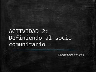 ACTIVIDAD 2:
Definiendo al socio
comunitario
              Características
 
