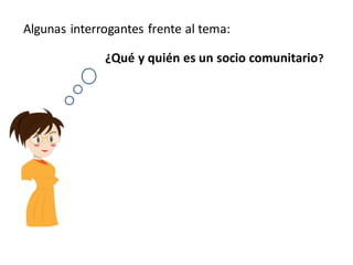 Algunas interrogantes frente al tema:

              ¿Qué y quién es un socio comunitario ?
 