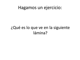 Hagamos un ejercicio:



¿Qué es lo que ve en la siguiente
            lámina?
 