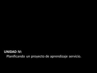 UNIDAD IV:
 Planificando un proyecto de aprendizaje servicio.
 