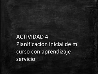 ACTIVIDAD 4:
Planificación inicial de mi
curso con aprendizaje
servicio
 