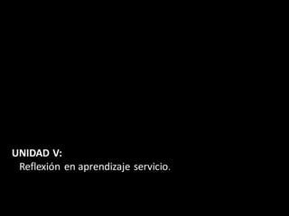 UNIDAD V:
 Reflexión en aprendizaje servicio.
 