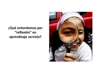 ¿Qué entendemos por
    “reflexión” en
 aprendizaje servicio?
 