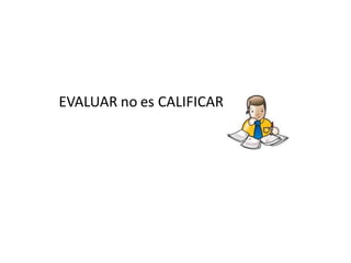 EVALUAR no es CALIFICAR
 
