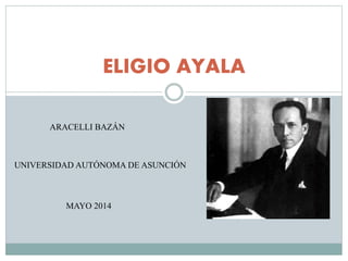 ELIGIO AYALA
ARACELLI BAZÁN
UNIVERSIDAD AUTÓNOMA DE ASUNCIÓN
MAYO 2014
 