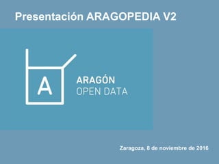 Presentación ARAGOPEDIA V2
Zaragoza, 8 de noviembre de 2016
 